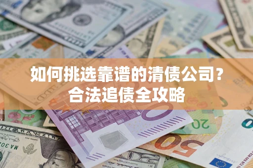 济南如何挑选靠谱的清债公司?合法追债全攻略 济南如何挑选靠谱的清债公司?合法追债全攻略