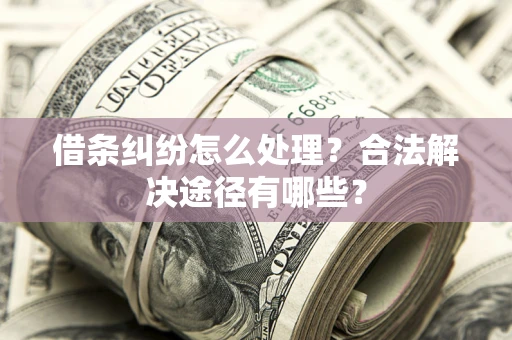济南借条纠纷怎么处理？合法解决途径有哪些？