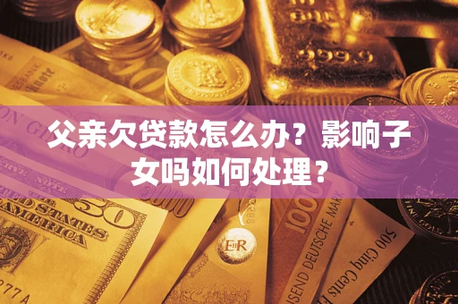 济南父亲欠贷款怎么办？影响子女吗如何处理？