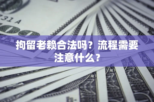 济南拘留老赖合法吗？流程需要注意什么？