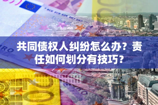 济南共同债权人纠纷怎么办？责任如何划分有技巧？