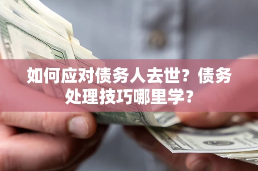 济南如何应对债务人去世？债务处理技巧哪里学？