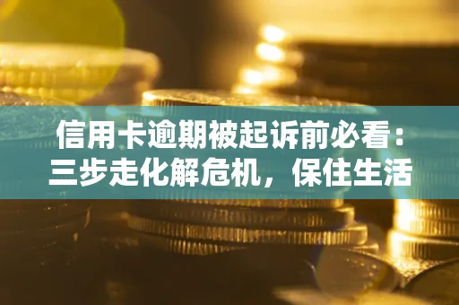 济南信用卡逾期被起诉前必看：三步走化解危机，保住生活尊严