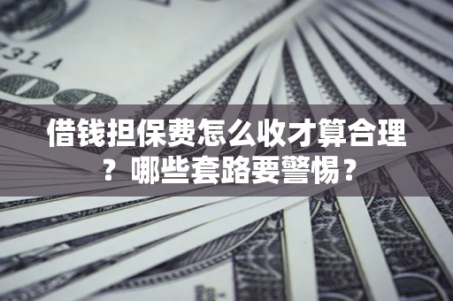 济南借钱担保费怎么收才算合理？哪些套路要警惕？