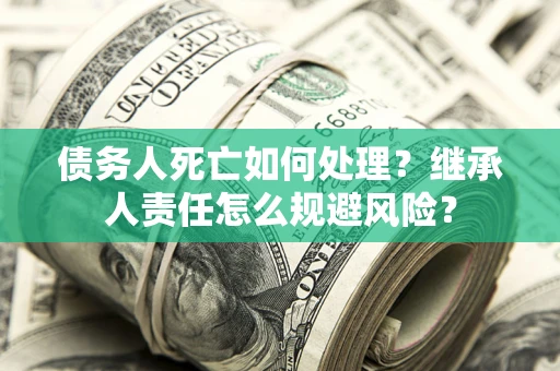 济南债务人死亡如何处理？继承人责任怎么规避风险？