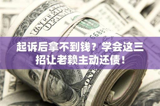 济南起诉后拿不到钱？学会这三招让老赖主动还债！