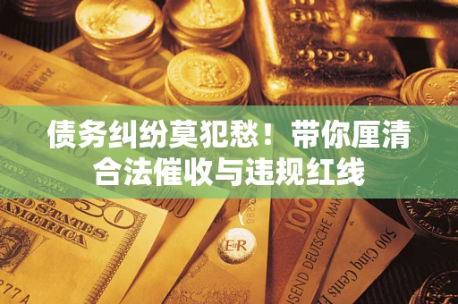 济南债务纠纷莫犯愁！带你厘清合法催收与违规红线
