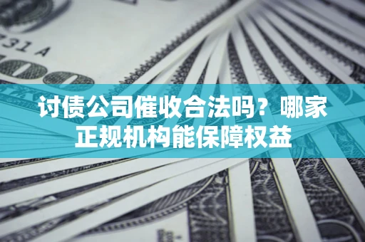 济南讨债公司催收合法吗？哪家正规机构能保障权益