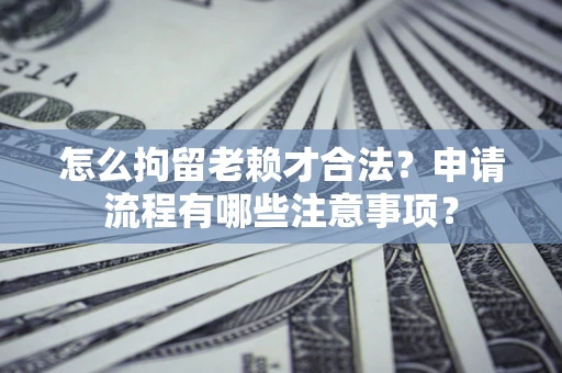 济南怎么拘留老赖才合法？申请流程有哪些注意事项？