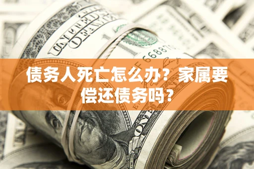 济南债务人死亡怎么办？家属要偿还债务吗？