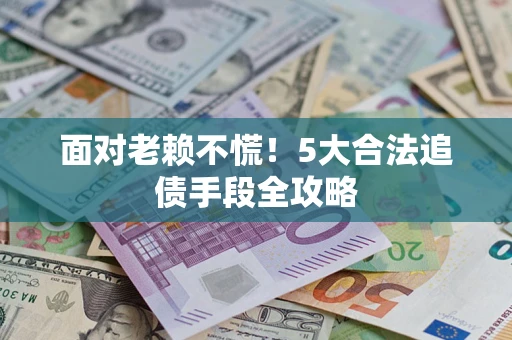 济南面对老赖不慌！5大合法追债手段全攻略