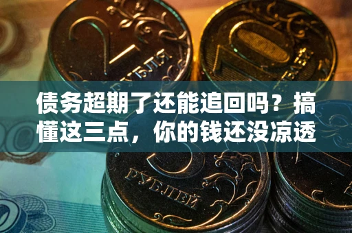 济南债务超期了还能追回吗？搞懂这三点，你的钱还没凉透