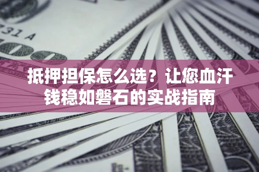 济南抵押担保怎么选？让您血汗钱稳如磐石的实战指南