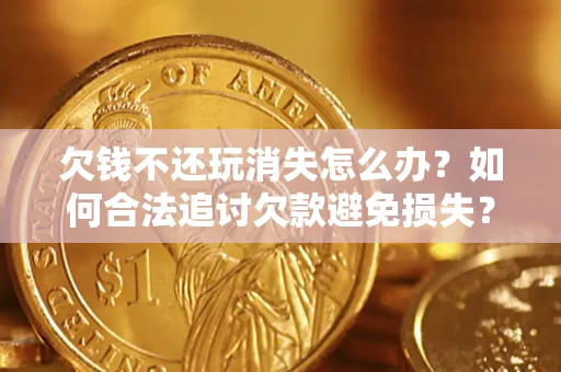 济南欠钱不还玩消失怎么办？如何合法追讨欠款避免损失？