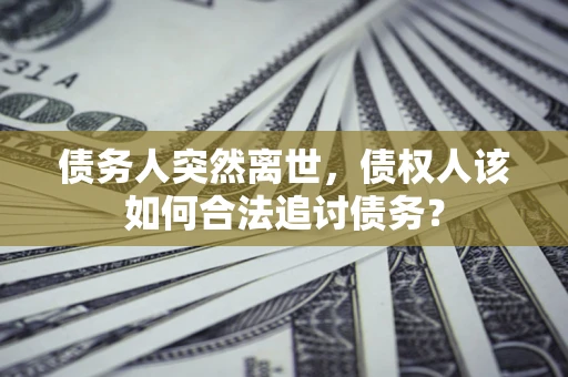 济南债务人突然离世，债权人该如何合法追讨债务？