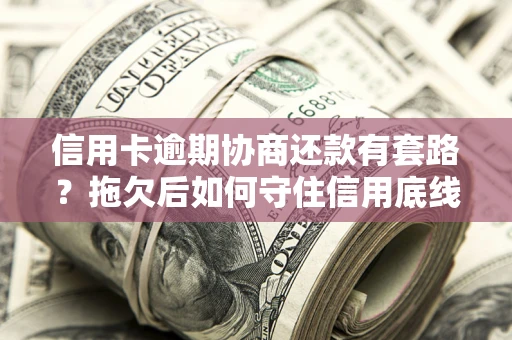 济南信用卡逾期协商还款有套路？拖欠后如何守住信用底线？