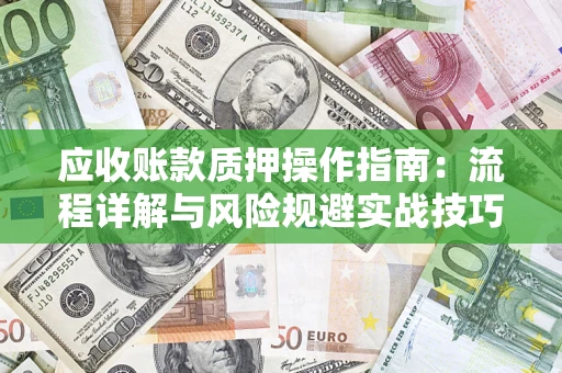 济南应收账款质押操作指南:流程详解与风险规避实战技巧 济南应收账款质押操作指南:流程详解与风险规避实战技巧