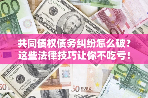 济南共同债权债务纠纷怎么破？这些法律技巧让你不吃亏！