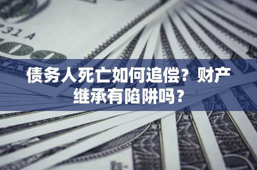济南债务人死亡如何追偿？财产继承有陷阱吗？
