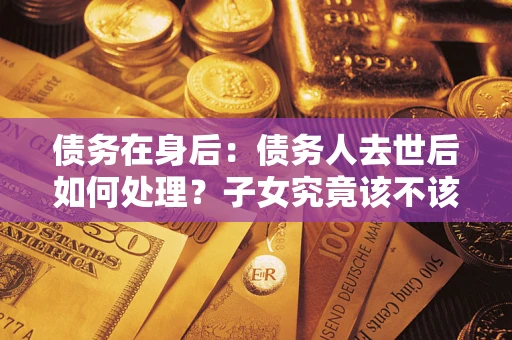 济南债务在身后：债务人去世后如何处理？子女究竟该不该还钱？