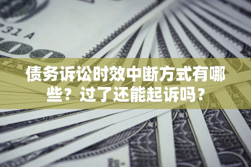 济南债务诉讼时效中断方式有哪些？过了还能起诉吗？