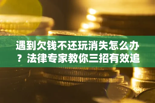 济南遇到欠钱不还玩消失怎么办？法律专家教你三招有效追债！