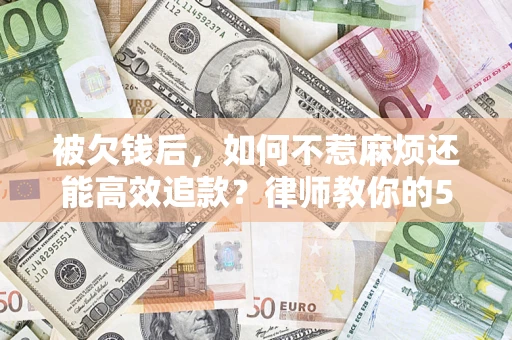 济南被欠钱后，如何不惹麻烦还能高效追款？律师教你的5步合法讨债法