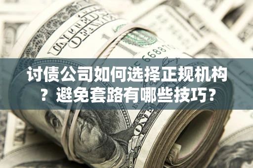 济南讨债公司如何选择正规机构？避免套路有哪些技巧？