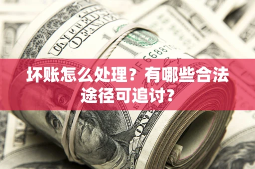 济南坏账怎么处理？有哪些合法途径可追讨？