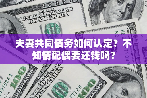济南夫妻共同债务如何认定？不知情配偶要还钱吗？