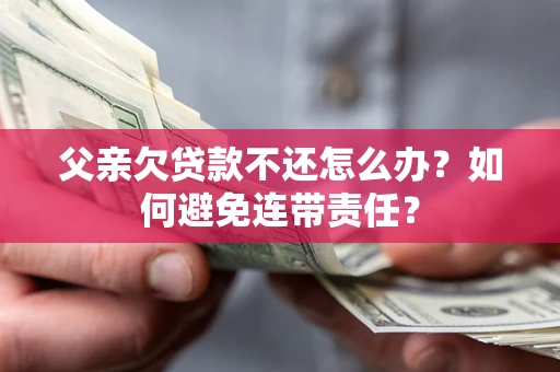 济南父亲欠贷款不还怎么办？如何避免连带责任？