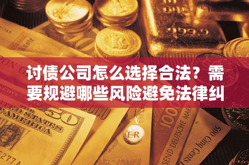 济南讨债公司怎么选择合法?需要规避哪些风险避免法律纠纷? 济南讨债公司怎么选择合法?需要规避哪些风险避免法律纠纷?