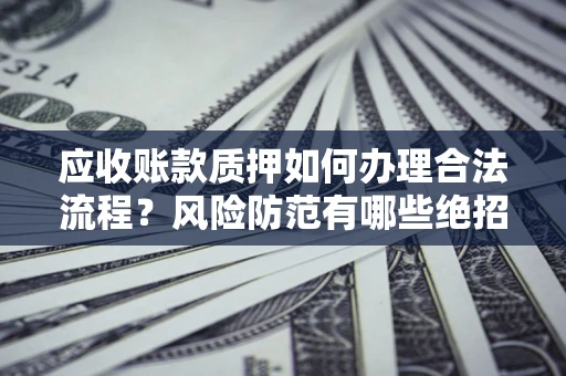 济南应收账款质押如何办理合法流程？风险防范有哪些绝招？