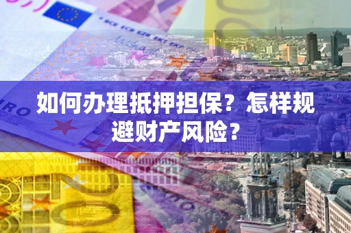 济南如何办理抵押担保？怎样规避财产风险？