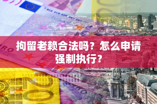 济南拘留老赖合法吗？怎么申请强制执行？