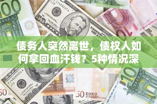济南债务人突然离世，债权人如何拿回血汗钱？5种情况深度解析