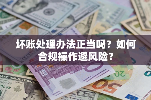 济南坏账处理办法正当吗？如何合规操作避风险？