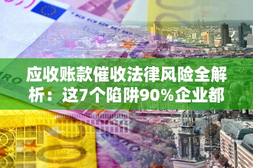 济南应收账款催收法律风险全解析：这7个陷阱90%企业都踩过（含合规应对指南）
