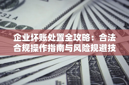 济南企业坏账处置全攻略：合法合规操作指南与风险规避技巧解析