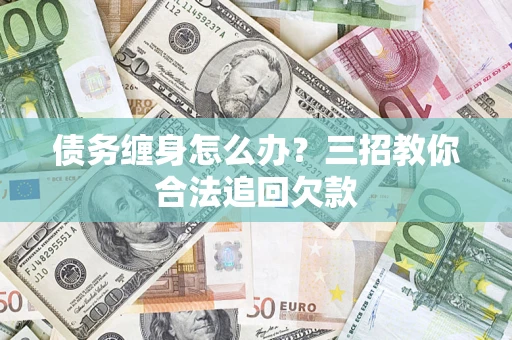 济南债务缠身怎么办？三招教你合法追回欠款