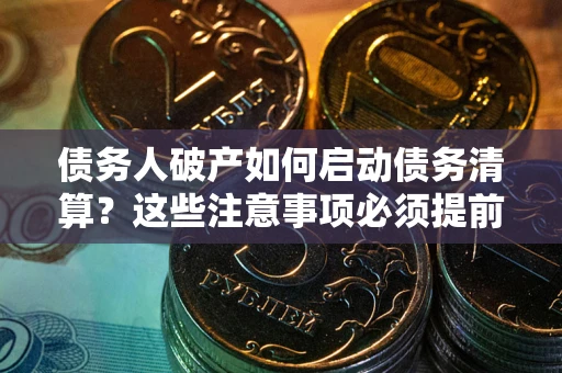 济南债务人破产如何启动债务清算？这些注意事项必须提前知道