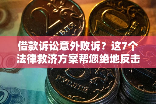 济南借款诉讼意外败诉？这7个法律救济方案帮您绝地反击！