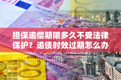 济南担保追偿期限多久不受法律保护？追债时效过期怎么办？