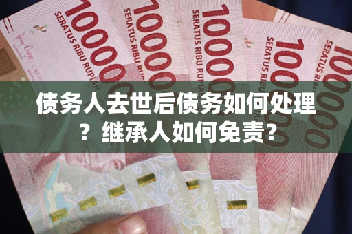 济南债务人去世后债务如何处理？继承人如何免责？