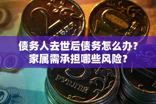 济南债务人去世后债务怎么办？家属需承担哪些风险？