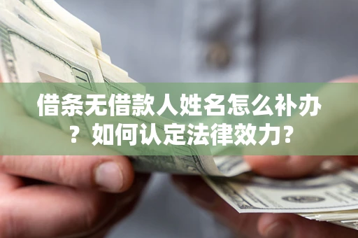 济南借条无借款人姓名怎么补办？如何认定法律效力？
