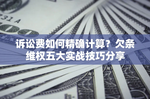 济南诉讼费如何精确计算？欠条维权五大实战技巧分享