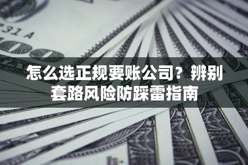 济南怎么选正规要账公司？辨别套路风险防踩雷指南