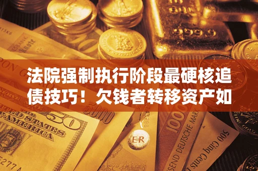 济南法院强制执行阶段最硬核追债技巧！欠钱者转移资产如何破解？