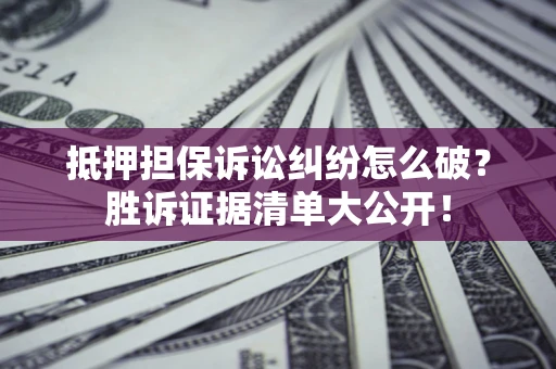 济南抵押担保诉讼纠纷怎么破？胜诉证据清单大公开！
